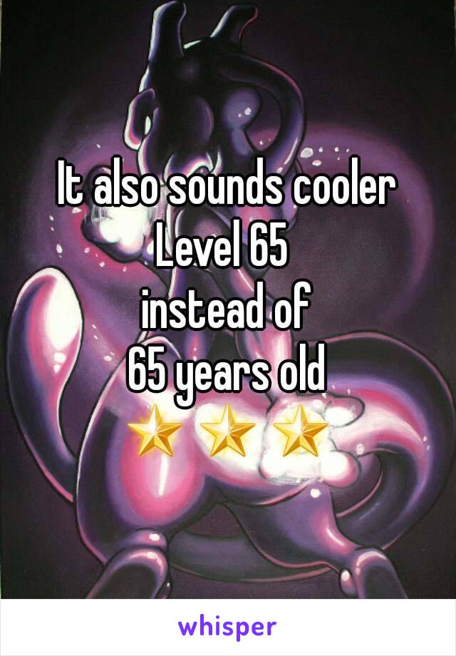 It also sounds cooler
Level 65 
instead of
65 years old
🌟🌟🌟