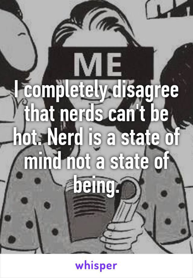 I completely disagree that nerds can't be hot. Nerd is a state of mind not a state of being.