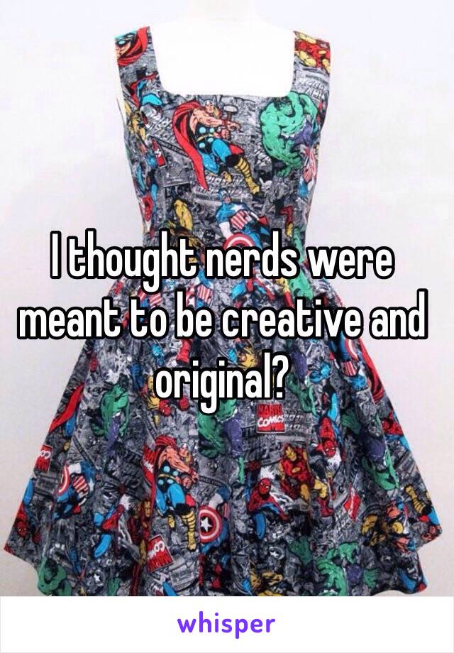 I thought nerds were meant to be creative and original? 