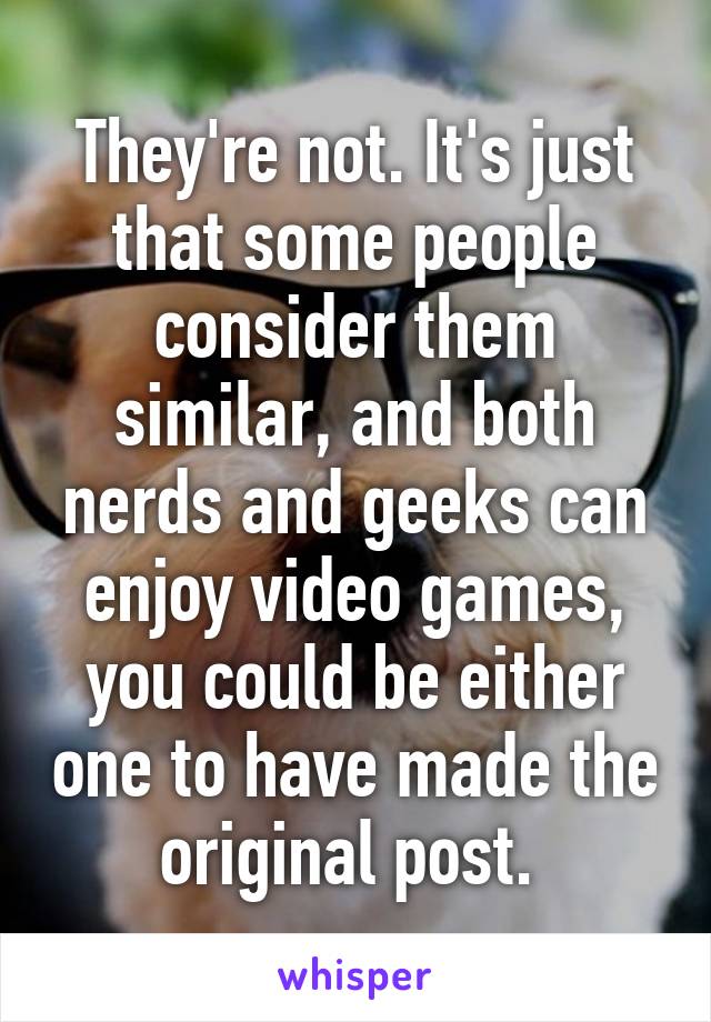 They're not. It's just that some people consider them similar, and both nerds and geeks can enjoy video games, you could be either one to have made the original post. 