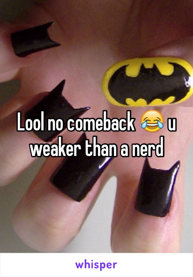 Lool no comeback 😂 u weaker than a nerd