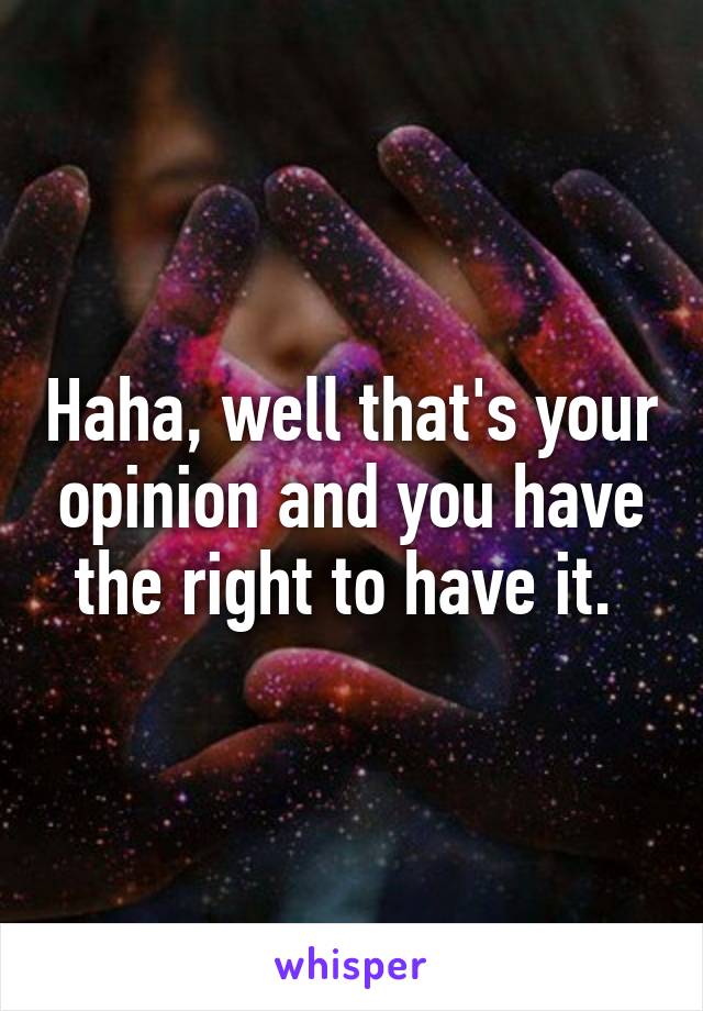 Haha, well that's your opinion and you have the right to have it. 