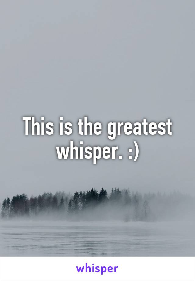 This is the greatest whisper. :)