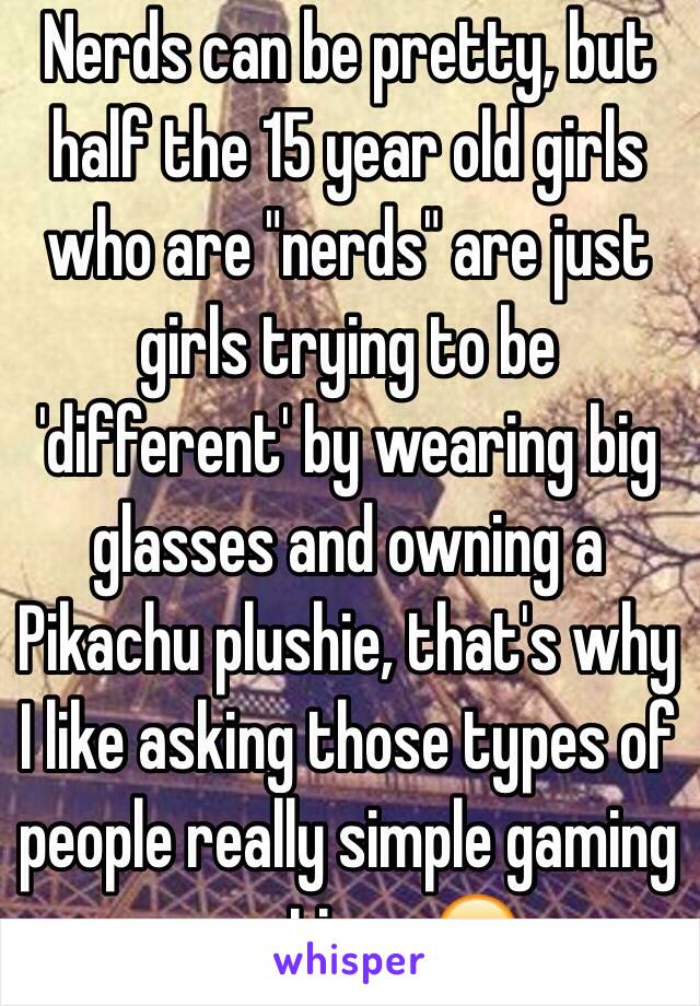 Nerds can be pretty, but half the 15 year old girls who are "nerds" are just girls trying to be 'different' by wearing big glasses and owning a Pikachu plushie, that's why I like asking those types of people really simple gaming questions 😂