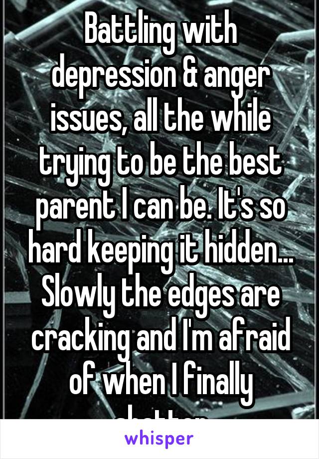 Battling with depression & anger issues, all the while trying to be the best parent I can be. It's so hard keeping it hidden... Slowly the edges are cracking and I'm afraid of when I finally shatter