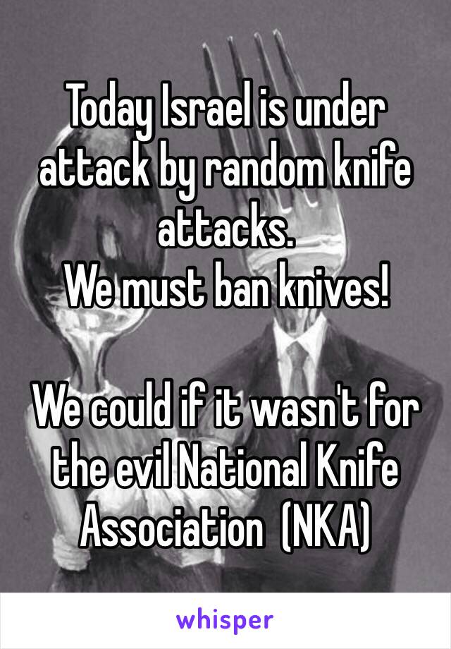 Today Israel is under attack by random knife attacks. 
We must ban knives!

We could if it wasn't for the evil National Knife Association  (NKA)