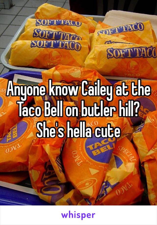 Anyone know Cailey at the Taco Bell on butler hill? She's hella cute 