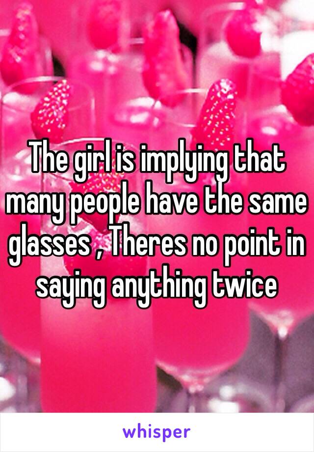 The girl is implying that many people have the same glasses , Theres no point in saying anything twice