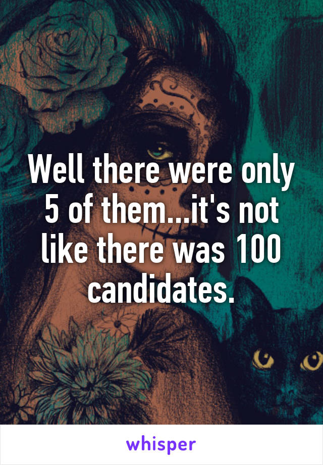 Well there were only 5 of them...it's not like there was 100 candidates.