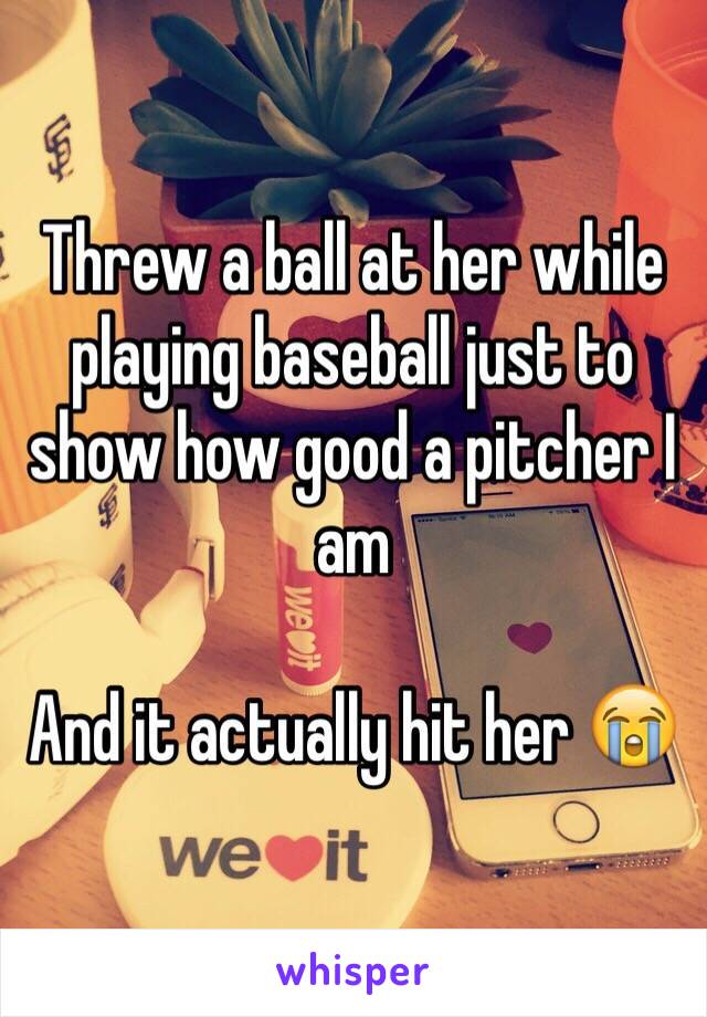 Threw a ball at her while playing baseball just to show how good a pitcher I am 

And it actually hit her 😭