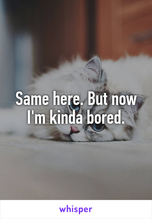 Same here. But now I'm kinda bored.