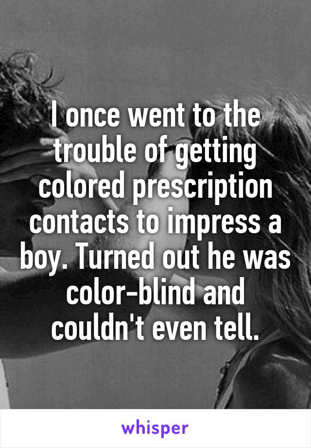 I once went to the trouble of getting colored prescription contacts to impress a boy. Turned out he was color-blind and couldn't even tell.