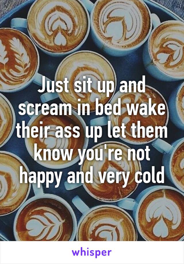 Just sit up and scream in bed wake their ass up let them know you're not happy and very cold