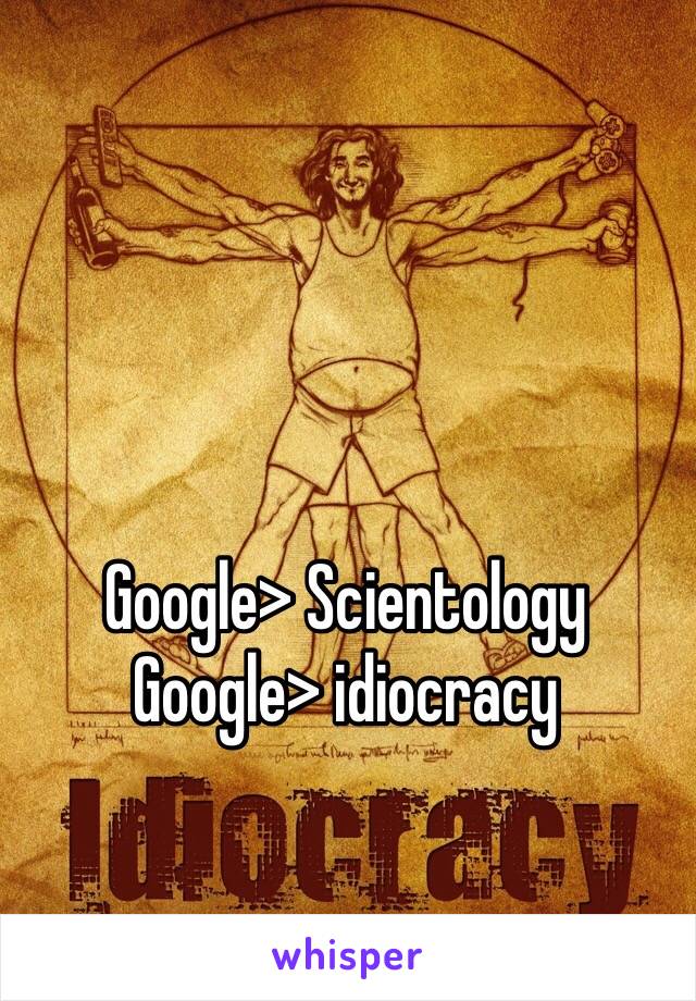 Google> Scientology
Google> idiocracy