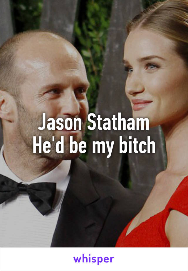 Jason Statham
He'd be my bitch