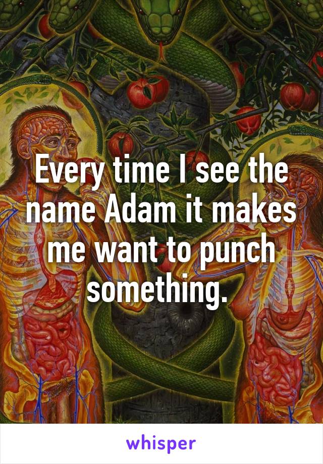 Every time I see the name Adam it makes me want to punch something. 