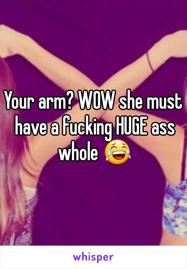 Your arm? WOW she must have a fucking HUGE ass whole 😂