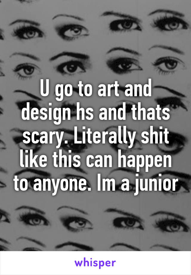 U go to art and design hs and thats scary. Literally shit like this can happen to anyone. Im a junior