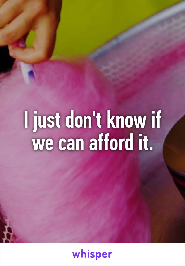 I just don't know if we can afford it.