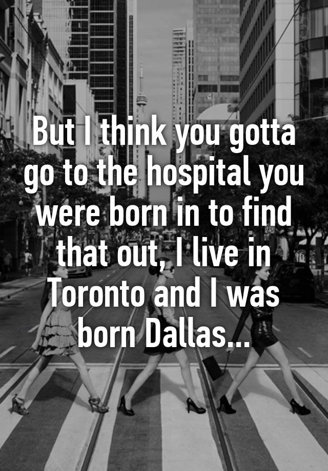 but-i-think-you-gotta-go-to-the-hospital-you-were-born-in-to-find-that