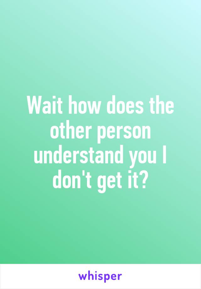 Wait how does the other person understand you I don't get it?