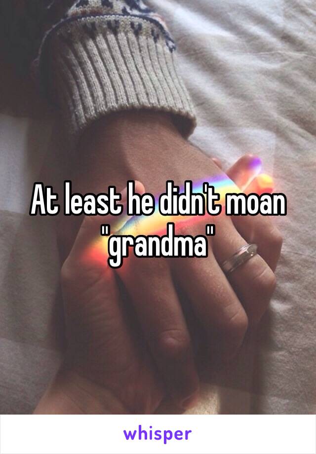 At least he didn't moan "grandma"
