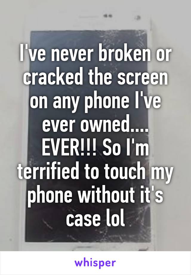 I've never broken or cracked the screen on any phone I've ever owned.... EVER!!! So I'm terrified to touch my phone without it's case lol