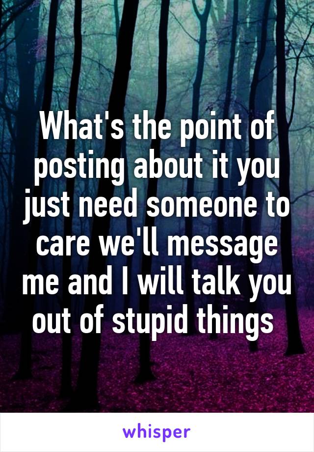 What's the point of posting about it you just need someone to care we'll message me and I will talk you out of stupid things 