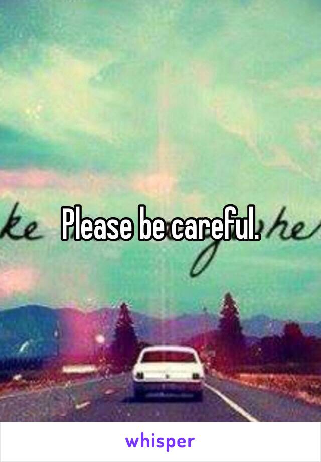 Please be careful. 