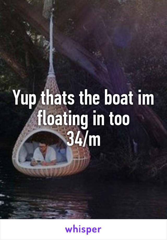 Yup thats the boat im floating in too
34/m