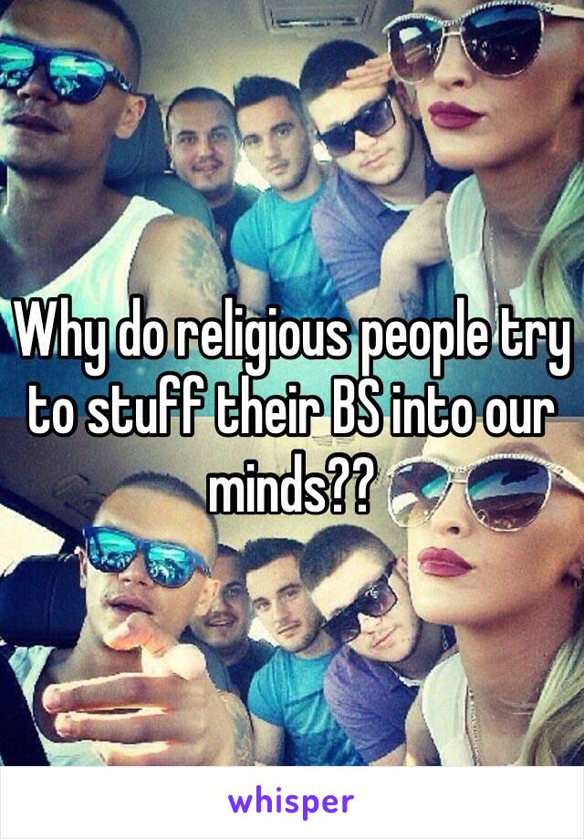 Why do religious people try to stuff their BS into our minds??