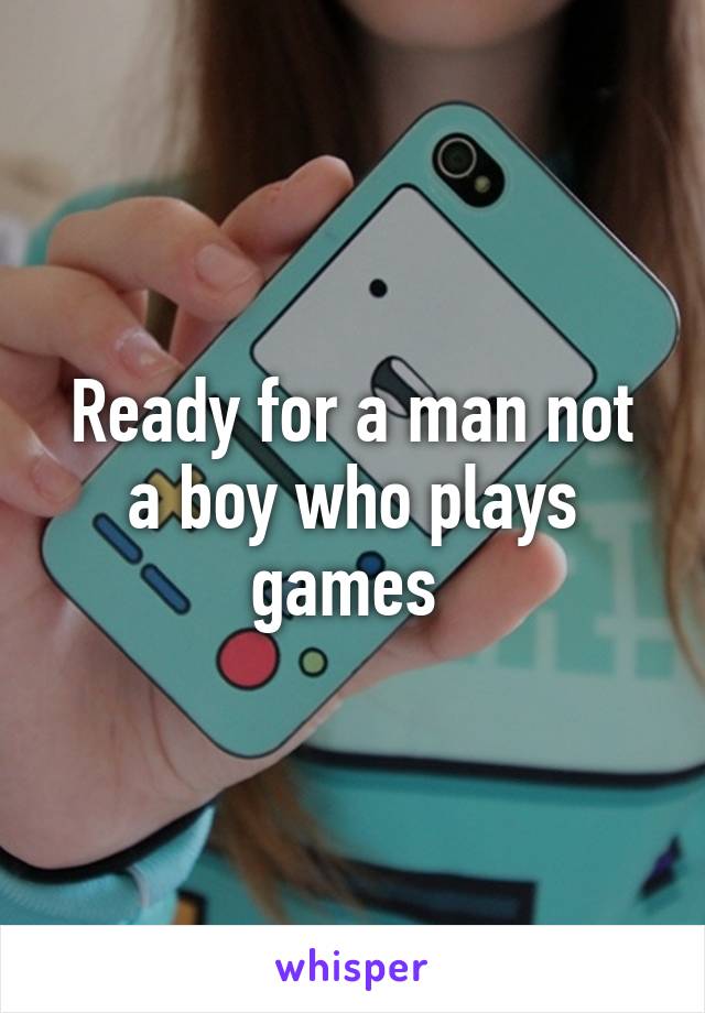 Ready for a man not a boy who plays games 