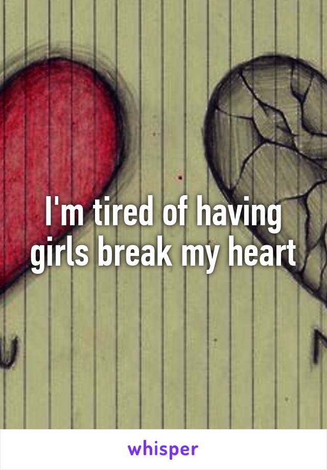 I'm tired of having girls break my heart