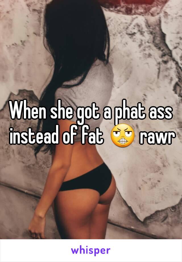 When she got a phat ass instead of fat 😬 rawr