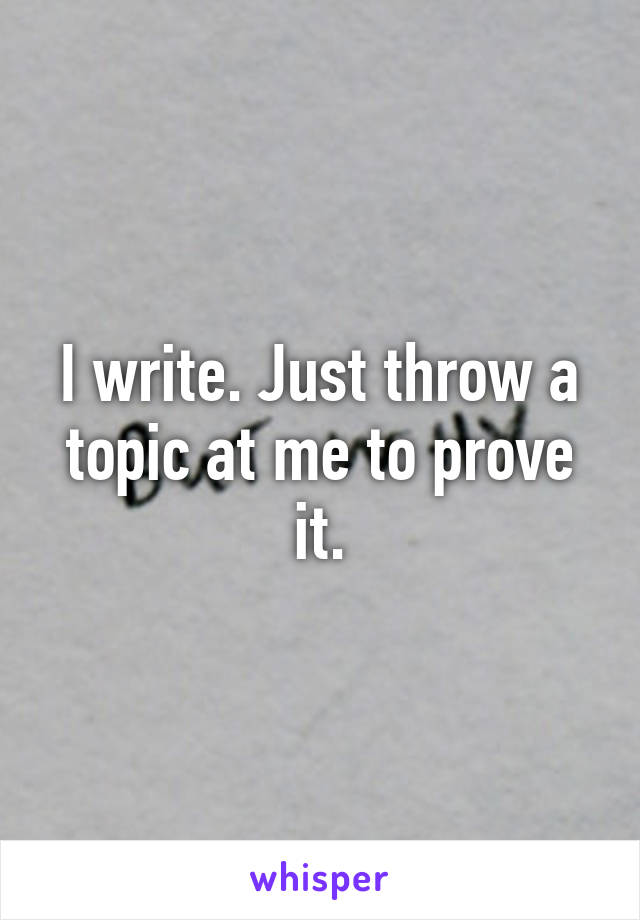I write. Just throw a topic at me to prove it.