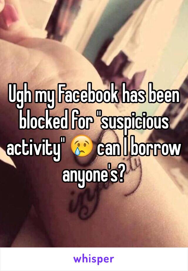 Ugh my Facebook has been blocked for "suspicious activity" 😢 can I borrow anyone's?