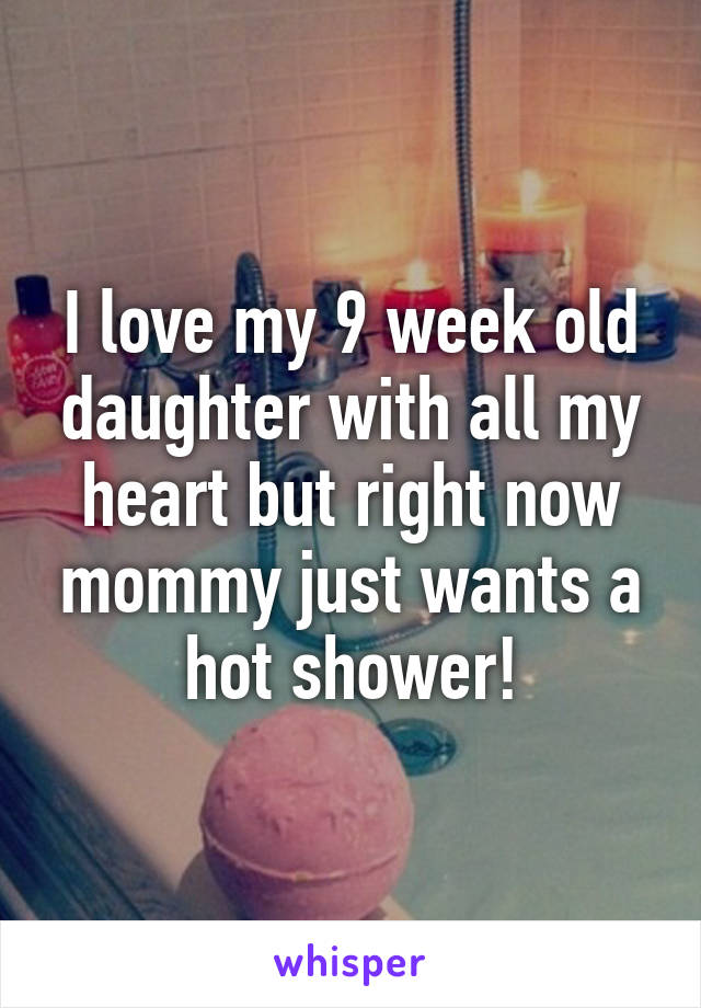 I love my 9 week old daughter with all my heart but right now mommy just wants a hot shower!
