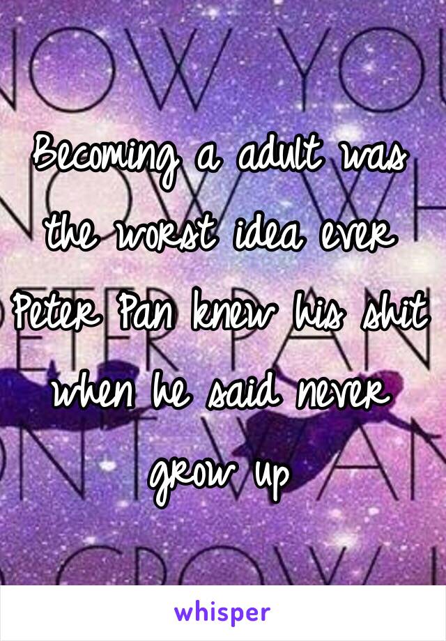 Becoming a adult was the worst idea ever 
Peter Pan knew his shit when he said never grow up 