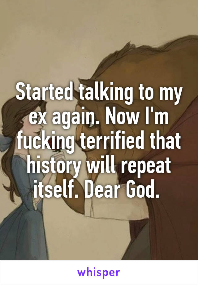 Started talking to my ex again. Now I'm fucking terrified that history will repeat itself. Dear God. 