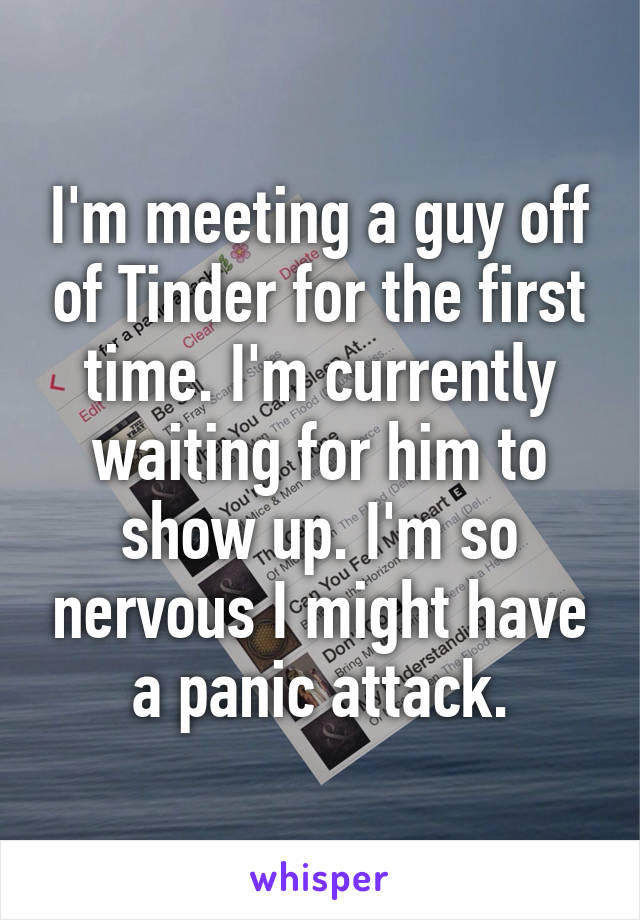 I'm meeting a guy off of Tinder for the first time. I'm currently waiting for him to show up. I'm so nervous I might have a panic attack.