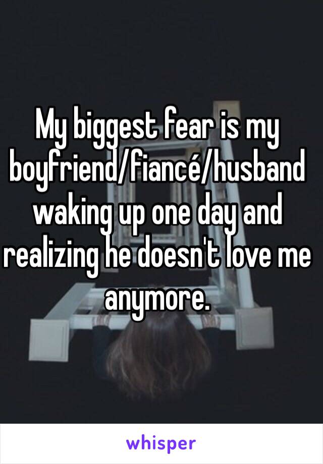 My biggest fear is my boyfriend/fiancé/husband waking up one day and realizing he doesn't love me anymore. 