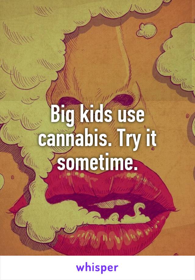 Big kids use cannabis. Try it sometime.