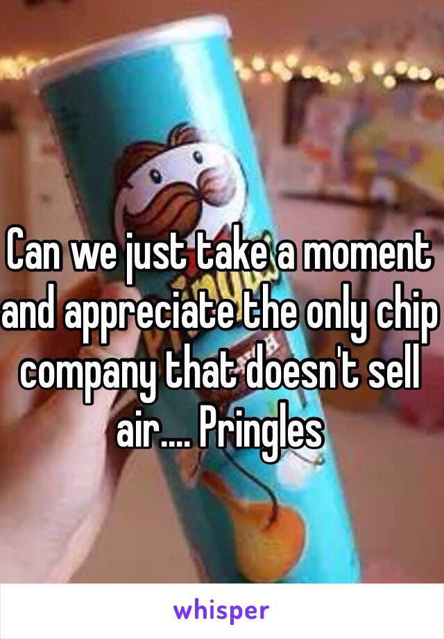 Can we just take a moment and appreciate the only chip company that doesn't sell air.... Pringles 
