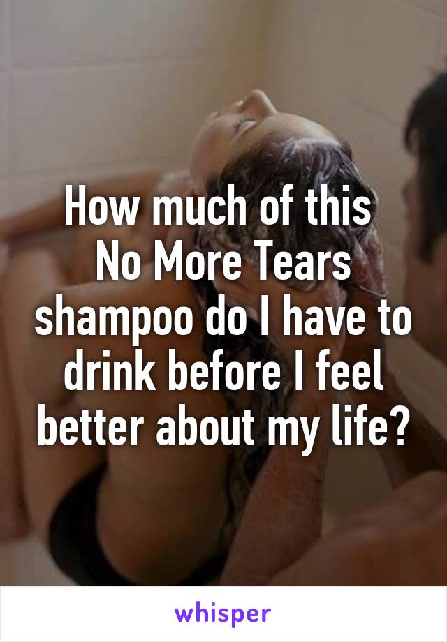 How much of this 
No More Tears shampoo do I have to drink before I feel better about my life?