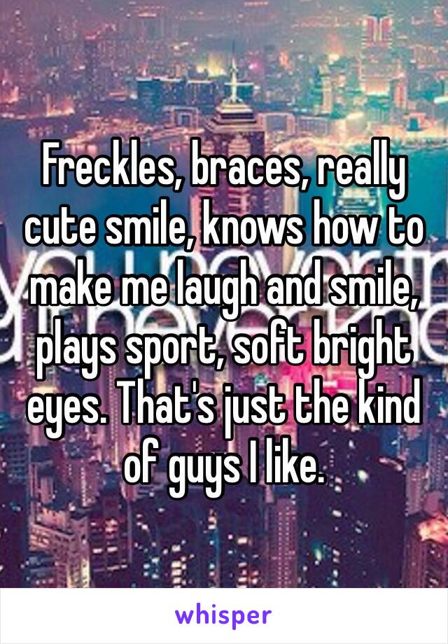 Freckles, braces, really cute smile, knows how to make me laugh and smile, plays sport, soft bright eyes. That's just the kind of guys I like. 