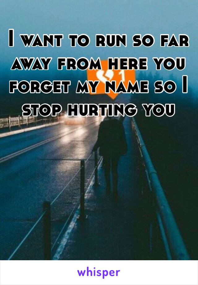 I want to run so far away from here you forget my name so I stop hurting you 