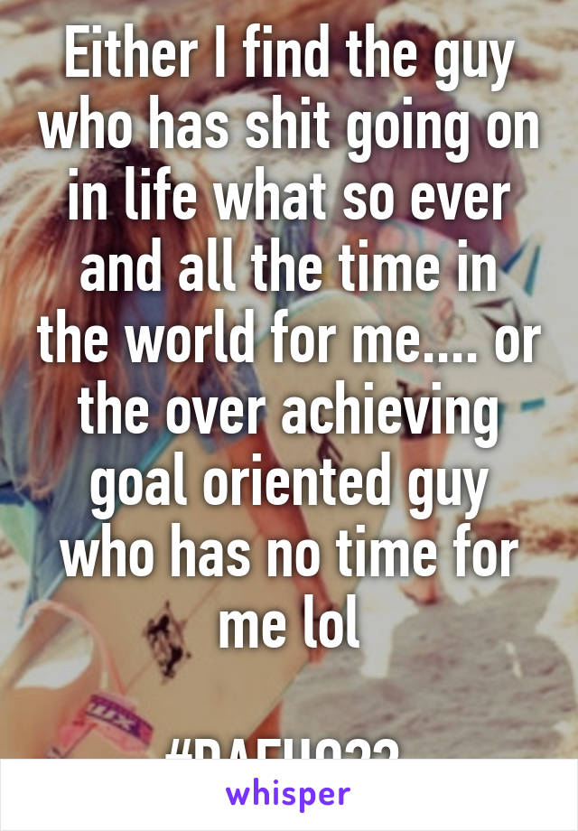 Either I find the guy who has shit going on in life what so ever and all the time in the world for me.... or the over achieving goal oriented guy who has no time for me lol

#DAFUQ?? 