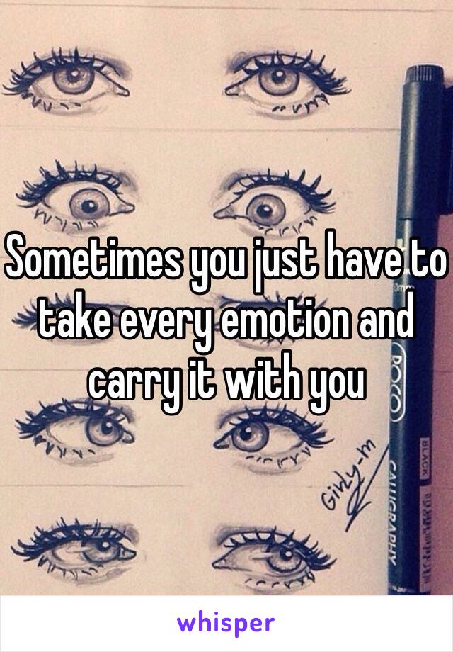 Sometimes you just have to take every emotion and carry it with you