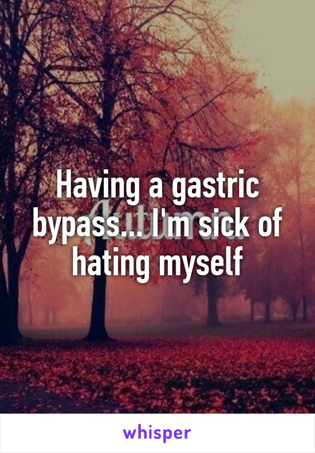 Having a gastric bypass... I'm sick of hating myself