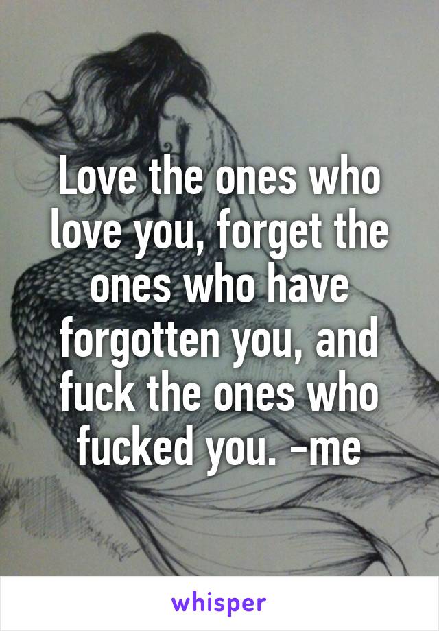 Love the ones who love you, forget the ones who have forgotten you, and fuck the ones who fucked you. -me